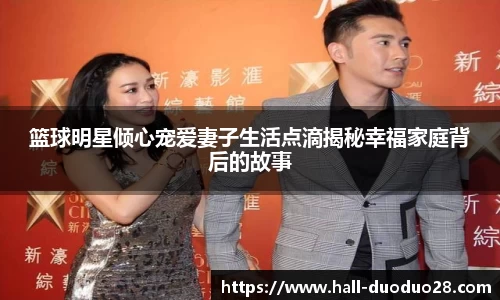 篮球明星倾心宠爱妻子生活点滴揭秘幸福家庭背后的故事